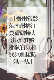 贵州省黔东南州榕江县遭遇特大洪水 驻黔部队官兵和民兵驰援防汛一线
