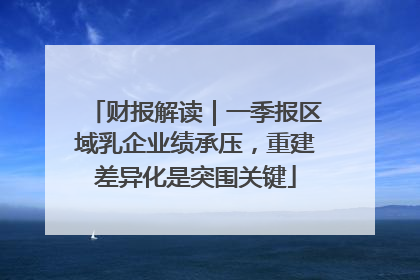 财报解读｜一季报区域乳企业绩承压，重建差异化是突围关键