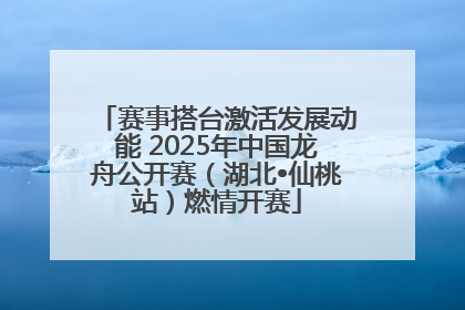 赛事搭台激活发展动能 2025年中国龙舟公开赛（湖北•仙桃站）燃情开赛
