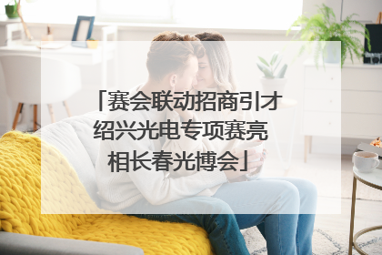 赛会联动招商引才 绍兴光电专项赛亮相长春光博会