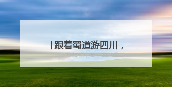 跟着蜀道游四川，看交旅融合好风景｜文旅融合看四川