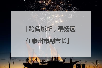 跨省履新，秦扬远任泰州市副市长