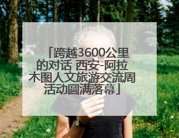 跨越3600公里的对话 西安-阿拉木图人文旅游交流周活动圆满落幕