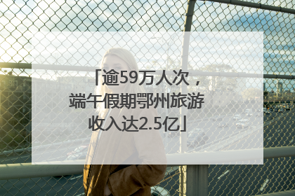逾59万人次，端午假期鄂州旅游收入达2.5亿