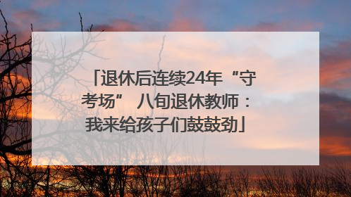 退休后连续24年“守考场” 八旬退休教师：我来给孩子们鼓鼓劲