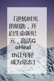 逆转时光的钥匙，开启生命新纪元，高活GoHealth让年轻成为常态