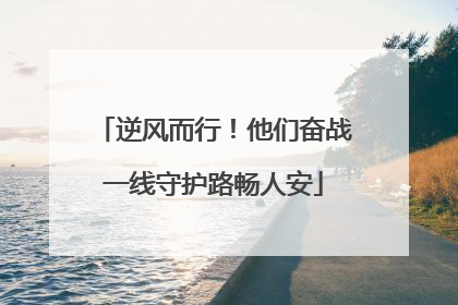 逆风而行！他们奋战一线守护路畅人安