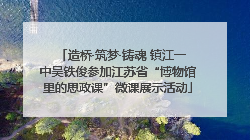 造桥·筑梦·铸魂 镇江一中吴铁俊参加江苏省“博物馆里的思政课”微课展示活动