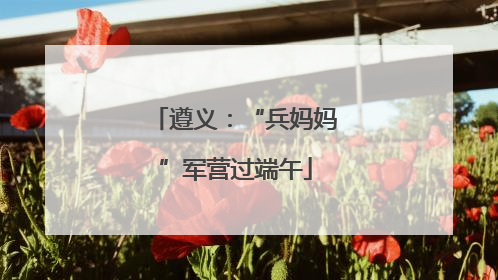 遵义：“兵妈妈”军营过端午