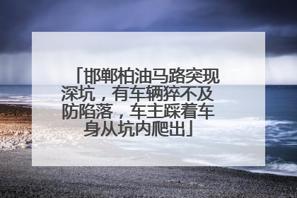 邯郸柏油马路突现深坑，有车辆猝不及防陷落，车主踩着车身从坑内爬出