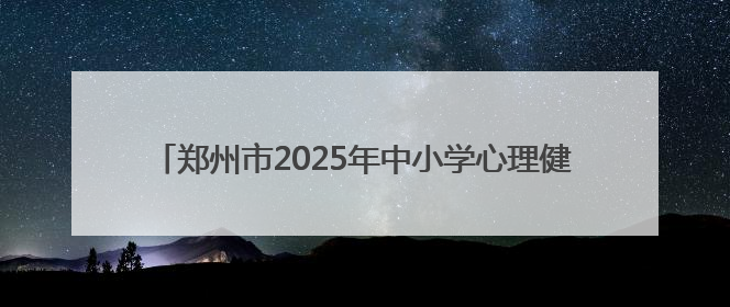 郑州市2025年中小学心理健康教育宣传月启动仪式成功召开