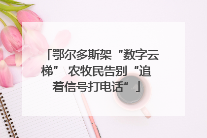 鄂尔多斯架“数字云梯” 农牧民告别“追着信号打电话”