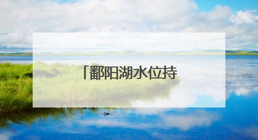 鄱阳湖水位持续上涨 突破12米枯水位线
