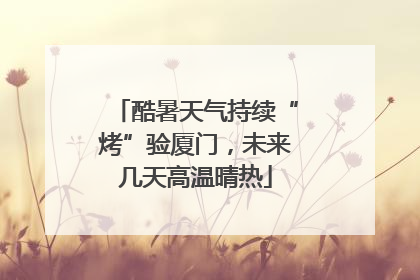 酷暑天气持续“烤”验厦门，未来几天高温晴热