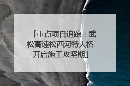 重点项目追踪：武松高速松西河特大桥开启施工攻坚期