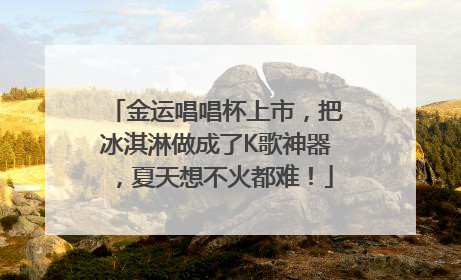 金运唱唱杯上市，把冰淇淋做成了K歌神器，夏天想不火都难！