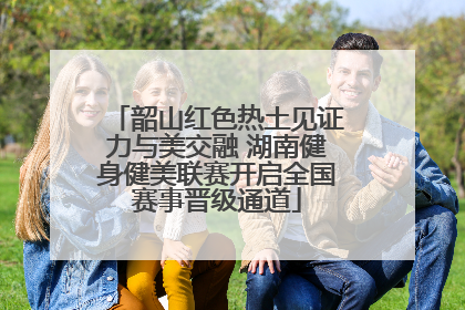 韶山红色热土见证力与美交融 湖南健身健美联赛开启全国赛事晋级通道