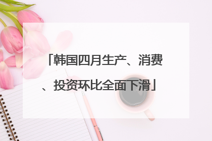 韩国四月生产、消费、投资环比全面下滑