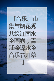 音乐、市集与烟花秀共绘江南水乡画卷，青浦金泽水乡音乐节开幕
