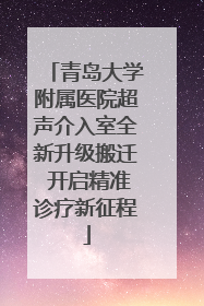 青岛大学附属医院超声介入室全新升级搬迁 开启精准诊疗新征程