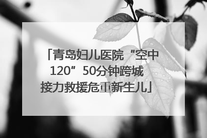 青岛妇儿医院“空中120”50分钟跨城接力救援危重新生儿