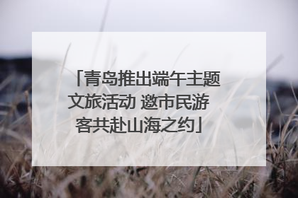 青岛推出端午主题文旅活动 邀市民游客共赴山海之约