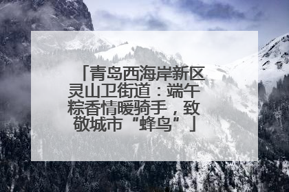 青岛西海岸新区灵山卫街道：端午粽香情暖骑手，致敬城市“蜂鸟”