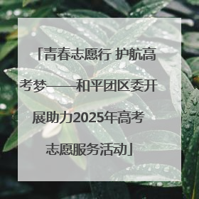 青春志愿行 护航高考梦——和平团区委开展助力2025年高考志愿服务活动