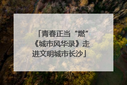 青春正当“燃”《城市风华录》走进文明城市长沙