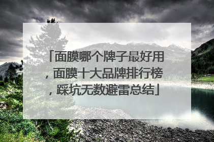 面膜哪个牌子最好用，面膜十大品牌排行榜，踩坑无数避雷总结