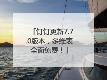 钉钉更新7.7.0版本，多维表全面免费！