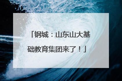 钢城：山东山大基础教育集团来了！