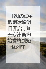 铁路端午假期运输明日开启，加开京津冀内始发终到短途列车