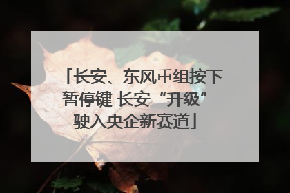长安、东风重组按下暂停键 长安“升级”驶入央企新赛道
