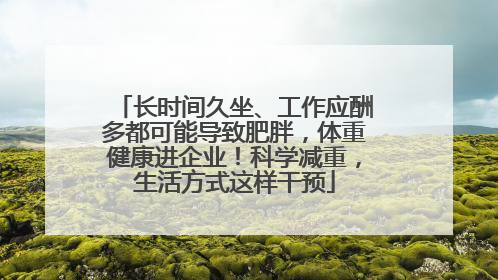 长时间久坐、工作应酬多都可能导致肥胖，体重健康进企业！科学减重，生活方式这样干预