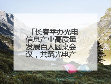 长春举办光电信息产业高质量发展百人圆桌会议，共筑光电产业创新生态