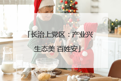 长治上党区：产业兴 生态美 百姓安