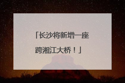 长沙将新增一座跨湘江大桥！