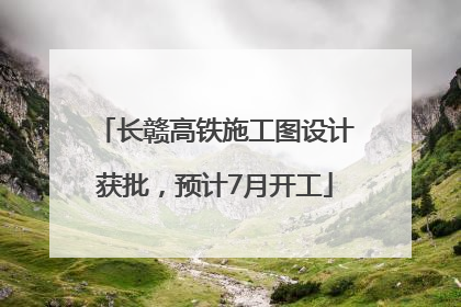 长赣高铁施工图设计获批，预计7月开工
