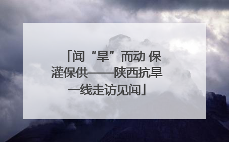 闻“旱”而动 保灌保供——陕西抗旱一线走访见闻