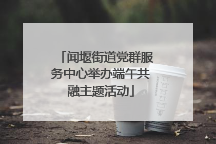 闻堰街道党群服务中心举办端午共融主题活动