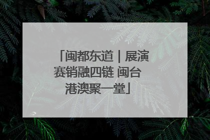 闽都东道｜展演赛销融四链 闽台港澳聚一堂