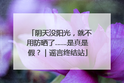 阴天没阳光，就不用防晒了……是真是假？｜谣言终结站