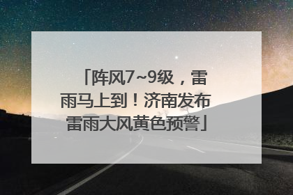 阵风7~9级，雷雨马上到！济南发布雷雨大风黄色预警