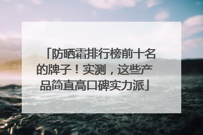 防晒霜排行榜前十名的牌子！实测，这些产品简直高口碑实力派