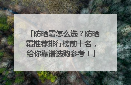 防晒霜怎么选？防晒霜推荐排行榜前十名，给你靠谱选购参考！