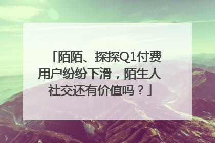 陌陌、探探Q1付费用户纷纷下滑，陌生人社交还有价值吗？