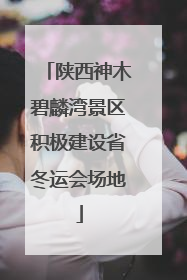 陕西神木碧麟湾景区积极建设省冬运会场地