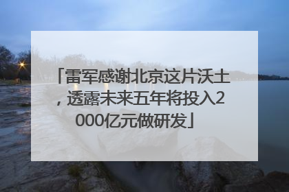 雷军感谢北京这片沃土，透露未来五年将投入2000亿元做研发