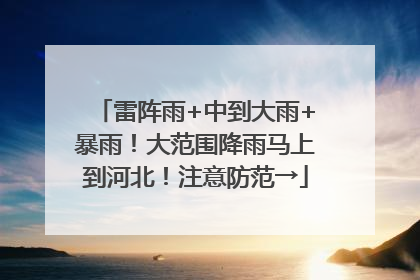 雷阵雨+中到大雨+暴雨！大范围降雨马上到河北！注意防范→